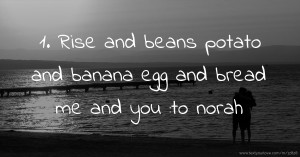 1. Rise and beans potato and banana egg and bread me and you :to norah