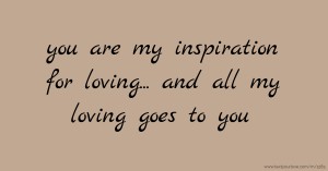 you are my inspiration for loving... and all my loving goes to you