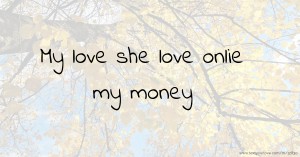 My love she love onlie my money