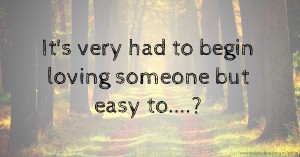 It's very had to begin loving someone but easy to....?