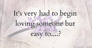 It's very had to begin loving someone but easy to....?