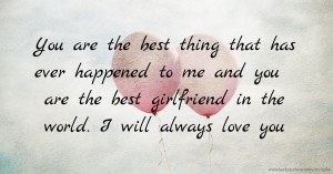 You are the best thing that has ever happened to me and you are the best girlfriend in the world. I will always love you.