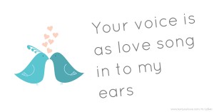 Your voice is as love song in to my ears