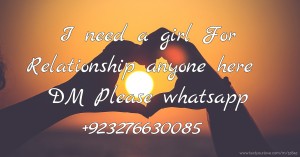 I need a girl For Relationship anyone here DM Please whatsapp +923276630085