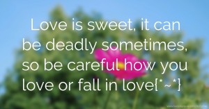 Love is sweet, it can be deadly sometimes, so be careful how you love or fall in love{*~*}.