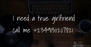 I need a true girlfriend call me +2349130207821