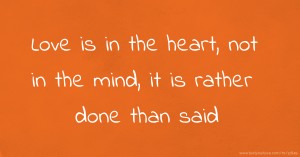Love is in the heart, not in the mind, it is rather done than said.