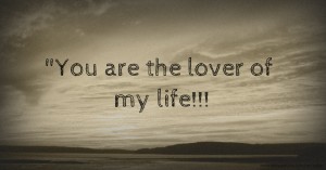 You are the lover of my life!!!