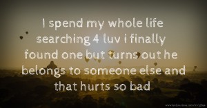 I spend my whole life searching 4 luv i finally found one but turns out he belongs to someone else and that hurts so bad