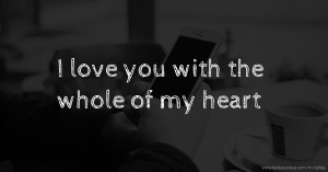 I love you with the whole of my heart