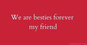 We are besties forever my friend