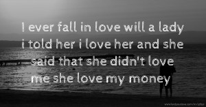 I ever fall in love will a lady i told her i love her and she said that she didn't love me she love my money