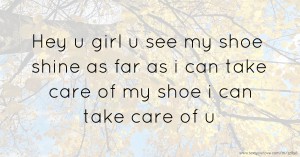 Hey u girl u see my shoe shine as far as i can take care of my shoe i can take care of u