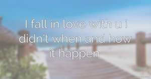 I fall in love with u i didn't when and how it happen