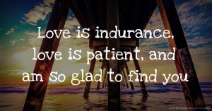 Love is indurance, love is patient, and am so glad to find you.