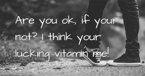 Are you ok, if your not? I think your lucking vitamin me!