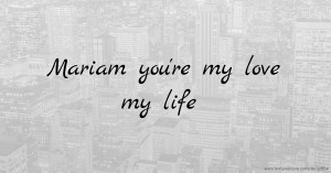 Mariam you're my love my life