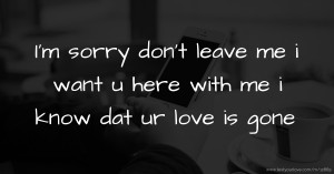 I'm sorry don't leave me i want u here with me i know dat ur love is gone