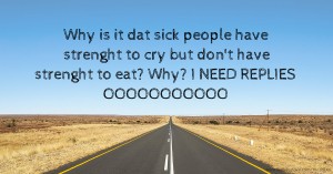 Why is it dat sick people have strenght to cry but don't have strenght to eat? Why? I NEED REPLIES OOOOOOOOOOO
