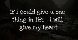If i could give u one thing in life , i will give my heart