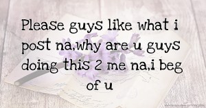 Please guys like what i post na,why are u guys doing this 2 me na,i beg of u
