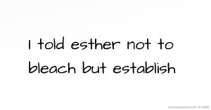 I told esther not to bleach but establish