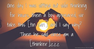 One day I was sitting out side thinking for hours, then a boy appeared, sir take this [tin can] and I say why? Then he said since am a [thinker]¿¿¿