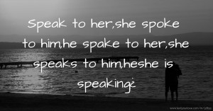 Speak to her,she spoke to him,he spake to her,she speaks to him,heshe is speaking¿