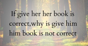 If give her her book is correct,why is give him him book is not correct