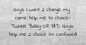 Guys i want 2 change my name help me to choice:- Twinkle Baby OR Y&T. Guys help me 2 choice i'm confused