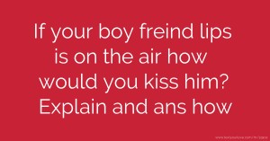 If your boy freind lips is on the air how would you kiss him? Explain and ans how