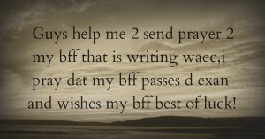 Guys help me 2 send prayer 2 my bff that is writing waec,i pray dat my bff passes d exan and wishes my bff best of luck!