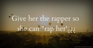 Give her the rapper so she can rap her'¿¿¿