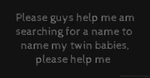Please guys help me am searching for a name to name my twin babies, please help me.