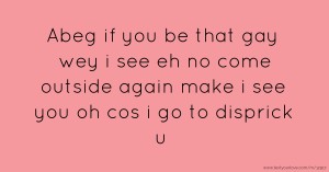 Abeg if you be that gay wey i see eh no come outside again make i see you oh cos i go to disprick u