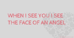 WHEN I SEE YOU I SEE THE FACE OF AN ANGEL