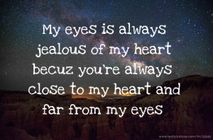 My eyes is always jealous of my heart becuz you're always close to my heart and far from my eyes