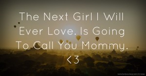 The Next Girl I Will Ever Love. Is Going To Call You Mommy. <3