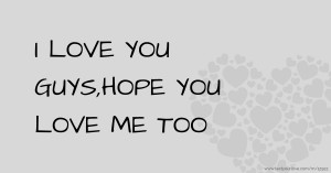 I LOVE YOU GUYS,HOPE YOU LOVE ME TOO