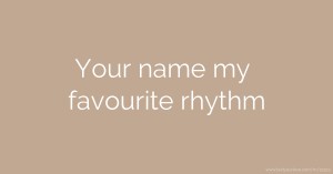 Your name my favourite rhythm
