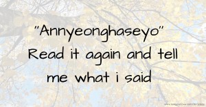 ''Annyeonghaseyo'' Read it again and tell me what i said