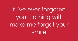 If I've ever forgoten you, nothing will make me forget your smile