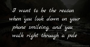 I want to be the reason when you look down on your phone smileing, and you walk right through a pole.