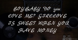 BOY:BABY DO you LOVE ME? .GIRL:LOVE IS SWEET WHEN YOU HAVE MONEY.