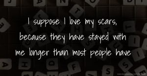 I suppose I love my scars, because they have stayed with me longer than most people have.