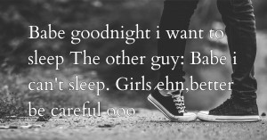Babe goodnight i want to sleep  The other guy: Babe i can't sleep. Girls ehn,better be careful ooo