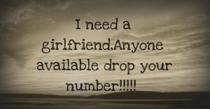 I need a girlfriend,Anyone available drop your number!!!!!