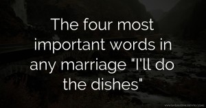 The four most important words in any marriage I'll do the dishes.