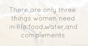 There are only three things women need in life:food,water,and complements.
