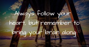 Always follow your heart, but remember to bring your brain along.